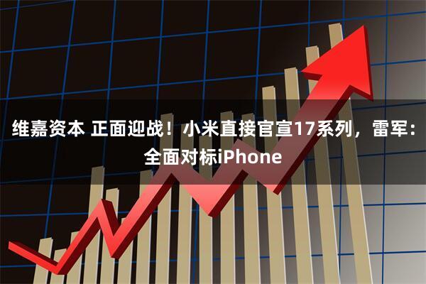 维嘉资本 正面迎战！小米直接官宣17系列，雷军：全面对标iPhone