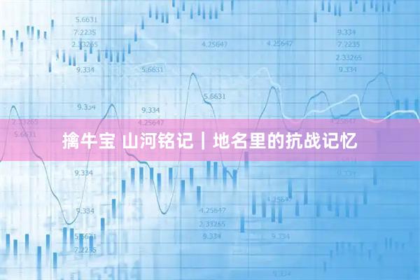擒牛宝 山河铭记｜地名里的抗战记忆