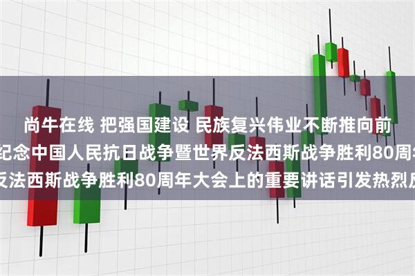 尚牛在线 把强国建设 民族复兴伟业不断推向前进——习近平总书记在纪念中国人民抗日战争暨世界反法西斯战争胜利80周年大会上的重要讲话引发热烈反响