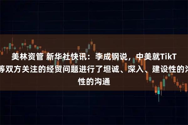 美林资管 新华社快讯：李成钢说，中美就TikTok等双方关注的经贸问题进行了坦诚、深入、建设性的沟通