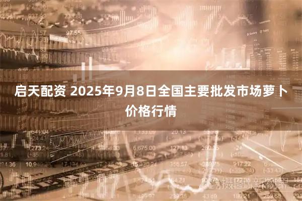 启天配资 2025年9月8日全国主要批发市场萝卜价格行情