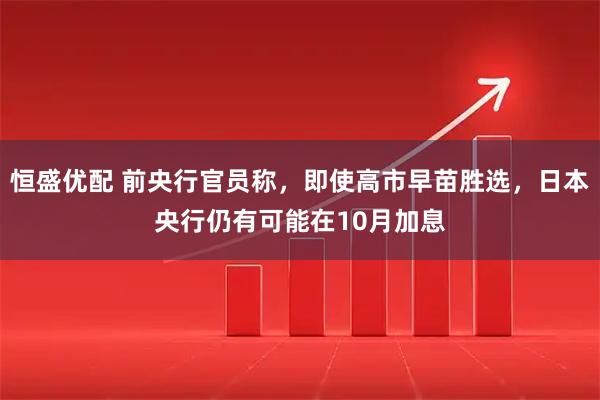 恒盛优配 前央行官员称，即使高市早苗胜选，日本央行仍有可能在10月加息