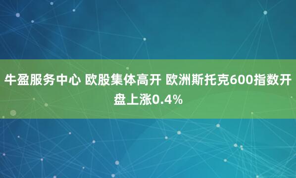 牛盈服务中心 欧股集体高开 欧洲斯托克600指数开盘上涨0.4%