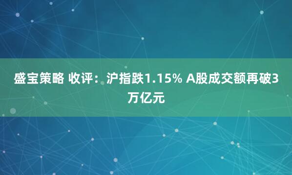 盛宝策略 收评：沪指跌1.15% A股成交额再破3万亿元