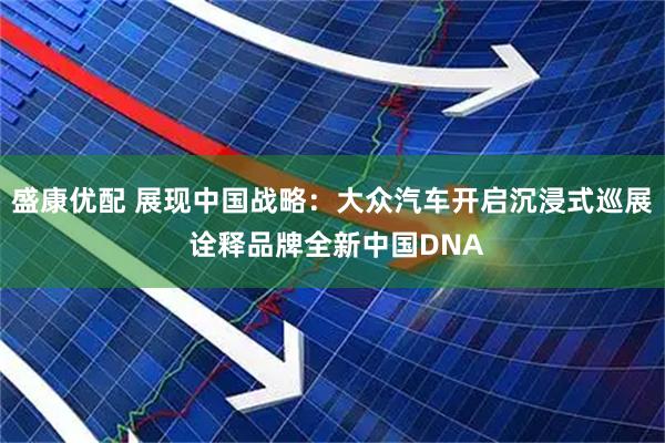 盛康优配 展现中国战略：大众汽车开启沉浸式巡展 诠释品牌全新中国DNA