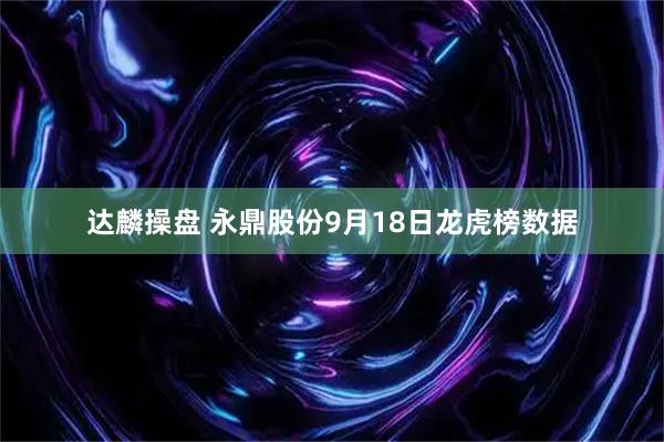 达麟操盘 永鼎股份9月18日龙虎榜数据
