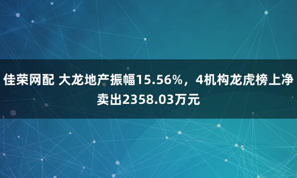 佳荣网配 大龙地产振幅15.56%，4机构龙虎榜上净卖出2358.03万元