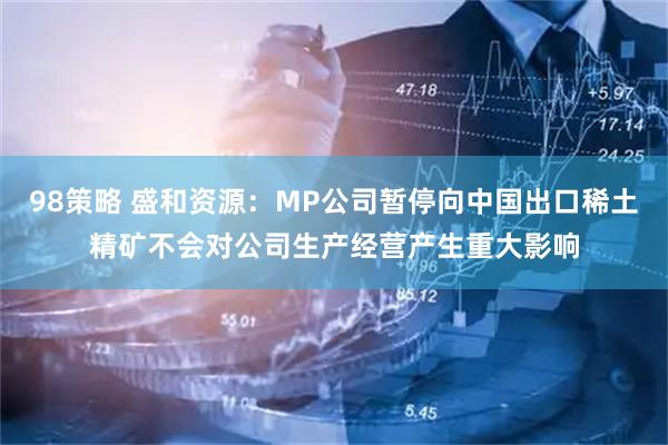 98策略 盛和资源：MP公司暂停向中国出口稀土精矿不会对公司生产经营产生重大影响