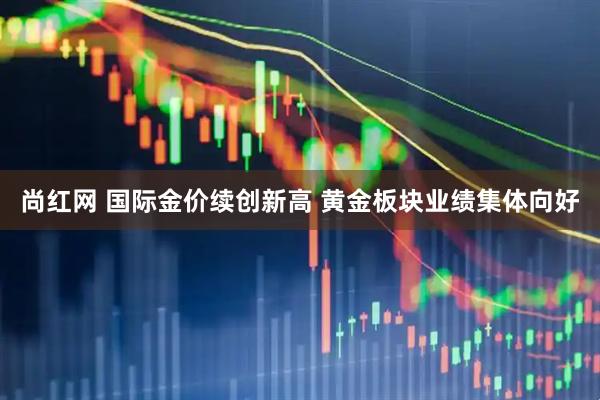 尚红网 国际金价续创新高 黄金板块业绩集体向好
