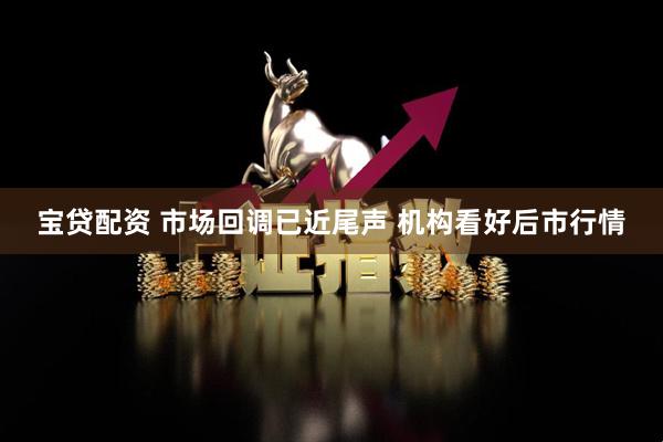 宝贷配资 市场回调已近尾声 机构看好后市行情