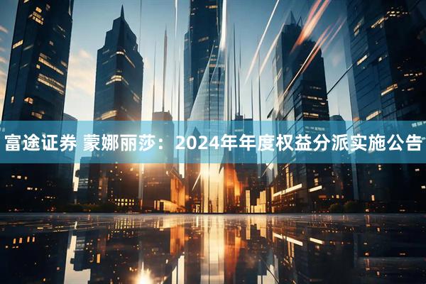富途证券 蒙娜丽莎：2024年年度权益分派实施公告
