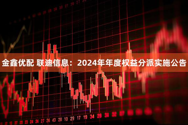 金鑫优配 联迪信息：2024年年度权益分派实施公告