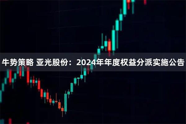 牛势策略 亚光股份：2024年年度权益分派实施公告