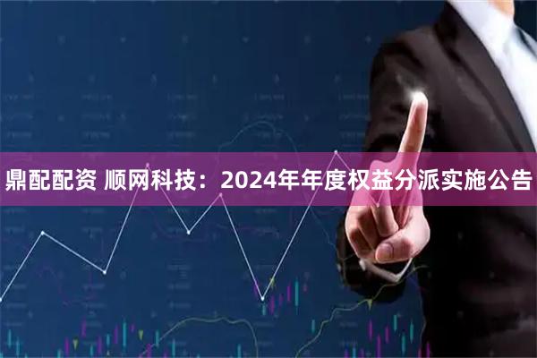 鼎配配资 顺网科技：2024年年度权益分派实施公告
