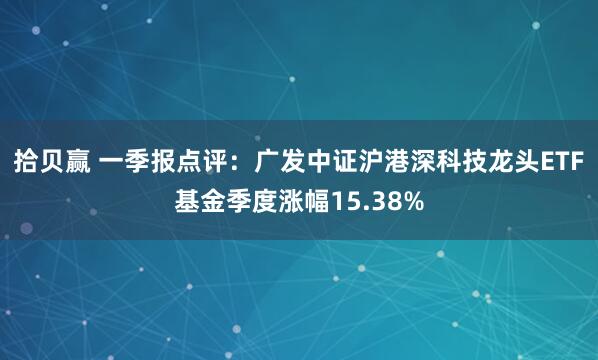 拾贝赢 一季报点评：广发中证沪港深科技龙头ETF基金季度涨幅15.38%
