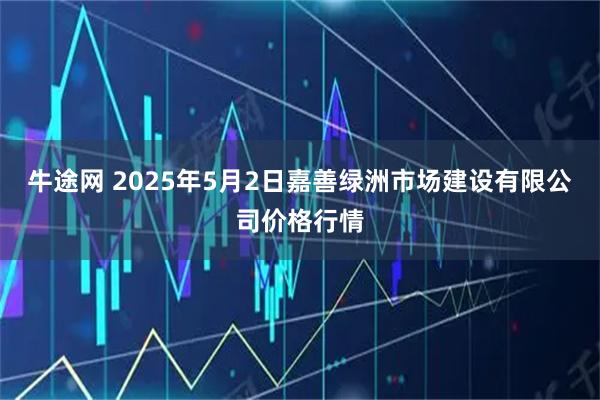 牛途网 2025年5月2日嘉善绿洲市场建设有限公司价格行情