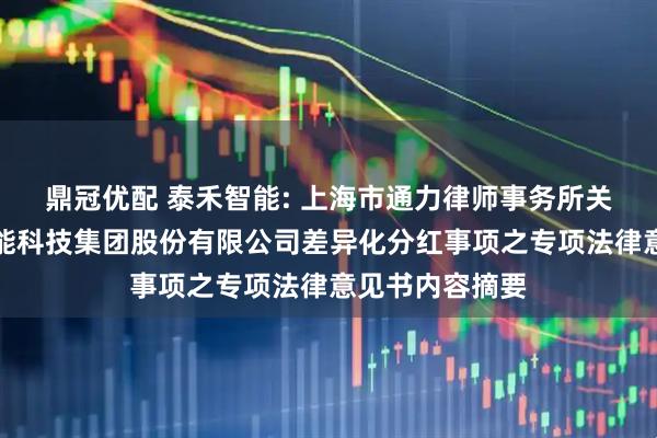 鼎冠优配 泰禾智能: 上海市通力律师事务所关于合肥泰禾智能科技集团股份有限公司差异化分红事项之专项法律意见书内容摘要