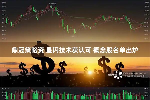 鼎冠策略资 星闪技术获认可 概念股名单出炉