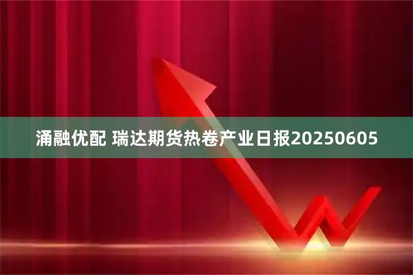 涌融优配 瑞达期货热卷产业日报20250605