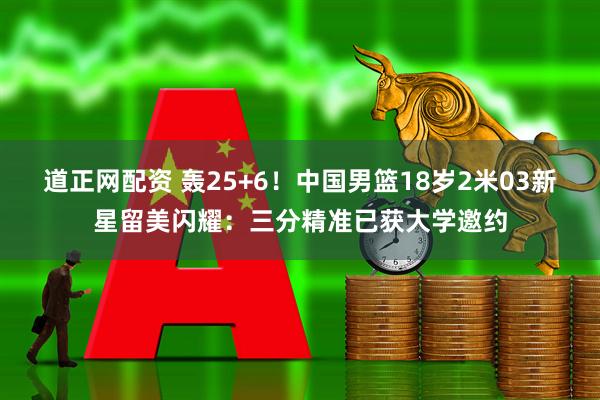 道正网配资 轰25+6！中国男篮18岁2米03新星留美闪耀：三分精准已获大学邀约