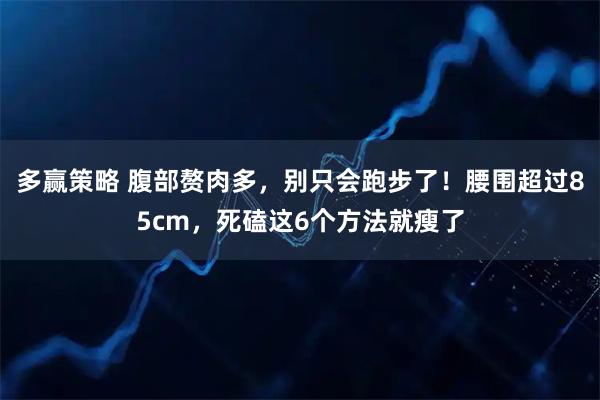 多赢策略 腹部赘肉多，别只会跑步了！腰围超过85cm，死磕这6个方法就瘦了