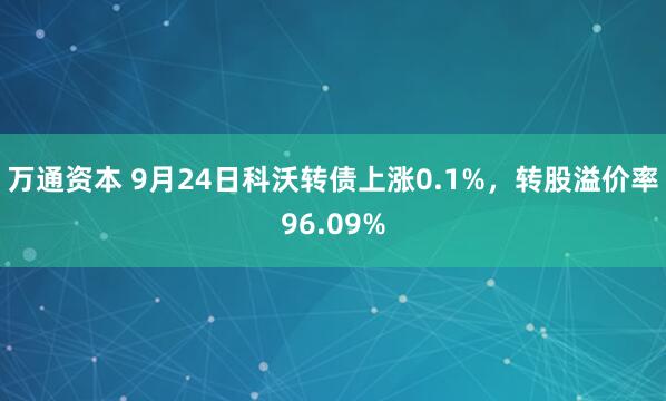 万通资本 9月24日科沃转债上涨0.1%，转股溢价率96.09%
