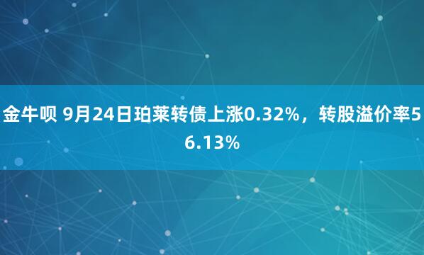 金牛呗 9月24日珀莱转债上涨0.32%，转股溢价率56.13%