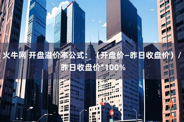 火牛网 开盘溢价率公式：（开盘价—昨日收盘价）/ 昨日收盘价*100%
