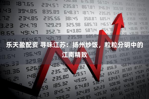 乐天盈配资 寻味江苏：扬州炒饭，粒粒分明中的江南精致
