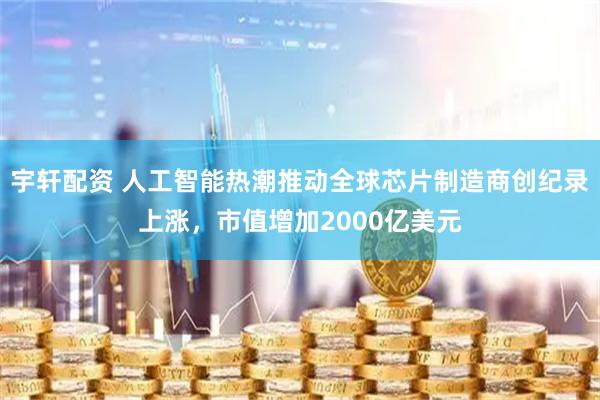 宇轩配资 人工智能热潮推动全球芯片制造商创纪录上涨，市值增加2000亿美元