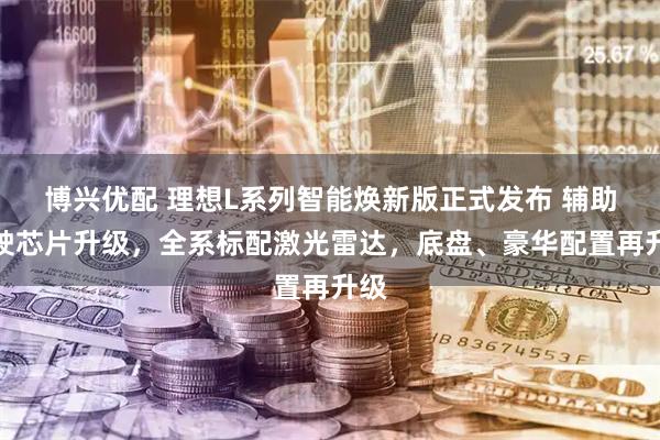 博兴优配 理想L系列智能焕新版正式发布 辅助驾驶芯片升级，全系标配激光雷达，底盘、豪华配置再升级