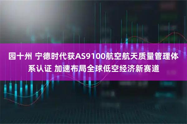园十州 宁德时代获AS9100航空航天质量管理体系认证 加速布局全球低空经济新赛道