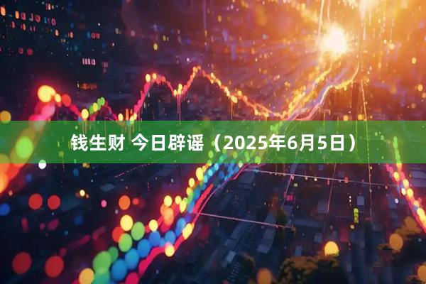 钱生财 今日辟谣（2025年6月5日）