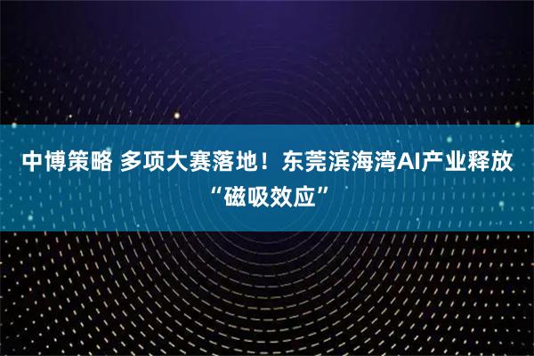 中博策略 多项大赛落地！东莞滨海湾AI产业释放“磁吸效应”