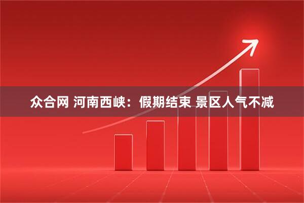 众合网 河南西峡：假期结束 景区人气不减