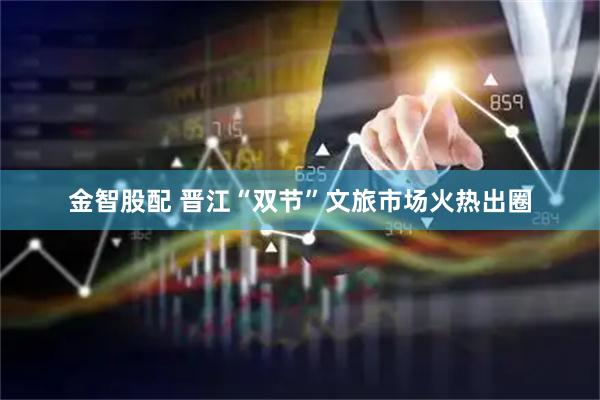 金智股配 晋江“双节”文旅市场火热出圈