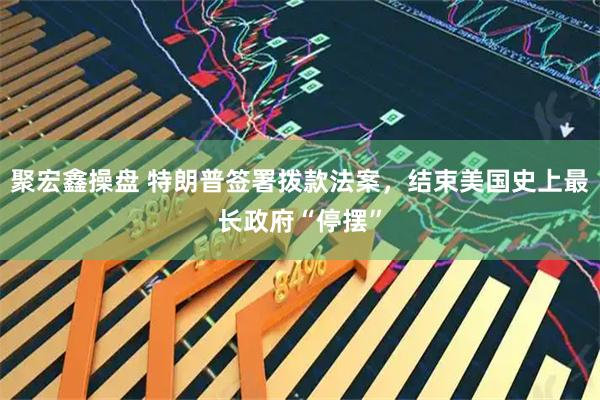 聚宏鑫操盘 特朗普签署拨款法案，结束美国史上最长政府“停摆”