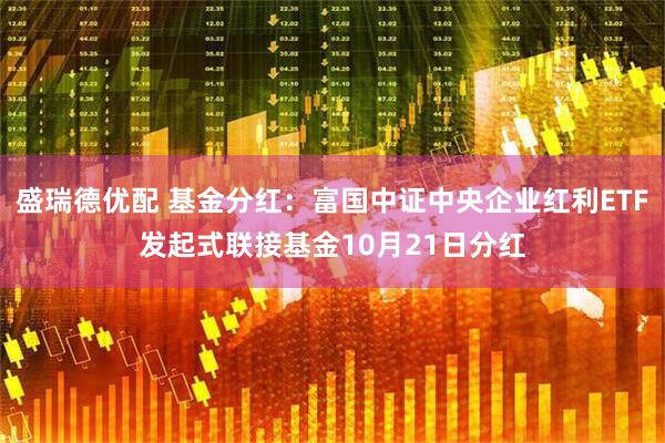 盛瑞德优配 基金分红：富国中证中央企业红利ETF发起式联接基金10月21日分红