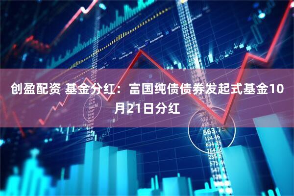 创盈配资 基金分红：富国纯债债券发起式基金10月21日分红