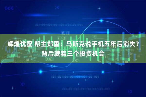 辉煌优配 帮主郑重：马斯克说手机五年后消失？背后藏着三个投资机会