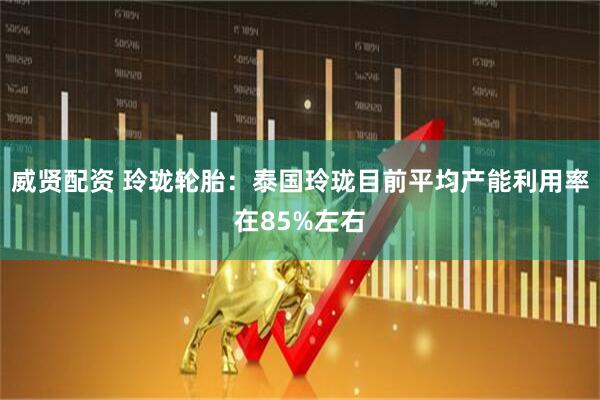威贤配资 玲珑轮胎：泰国玲珑目前平均产能利用率在85%左右