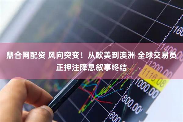 鼎合网配资 风向突变！从欧美到澳洲 全球交易员正押注降息叙事终结