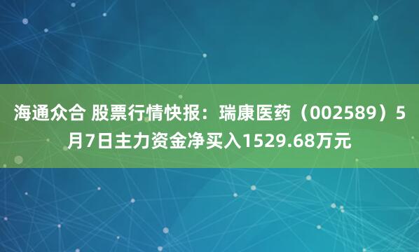 海通众合 股票行情快报：瑞康医药（002589）5月7日主力资金净买入1529.68万元