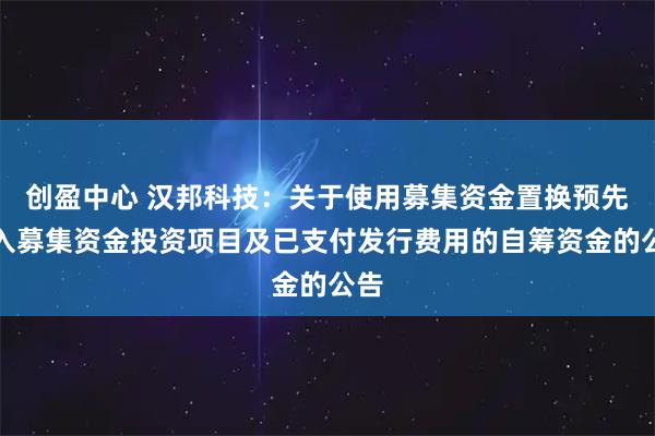 创盈中心 汉邦科技：关于使用募集资金置换预先投入募集资金投资项目及已支付发行费用的自筹资金的公告
