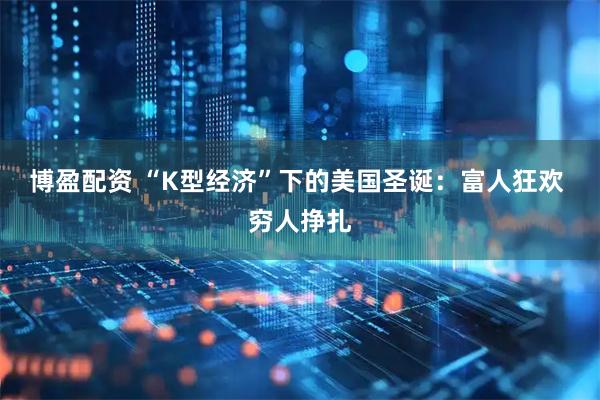 博盈配资 “K型经济”下的美国圣诞：富人狂欢 穷人挣扎