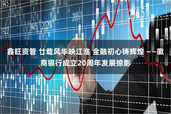 鑫旺资管 廿载风华映江淮 金融初心铸辉煌 ——徽商银行成立20周年发展掠影