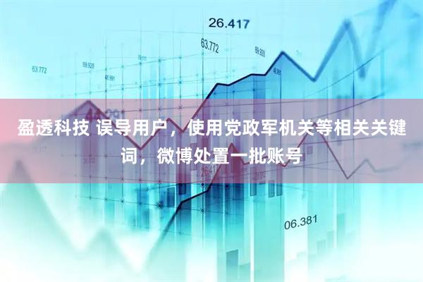 盈透科技 误导用户，使用党政军机关等相关关键词，微博处置一批账号