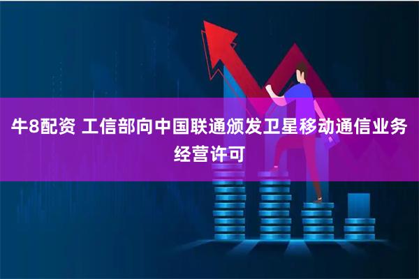 牛8配资 工信部向中国联通颁发卫星移动通信业务经营许可