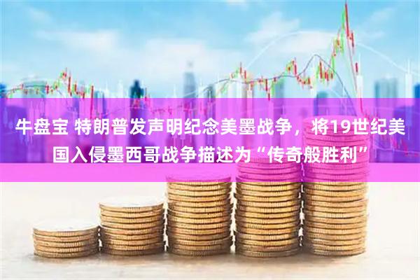 牛盘宝 特朗普发声明纪念美墨战争，将19世纪美国入侵墨西哥战争描述为“传奇般胜利”