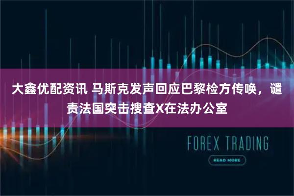 大鑫优配资讯 马斯克发声回应巴黎检方传唤，谴责法国突击搜查X在法办公室